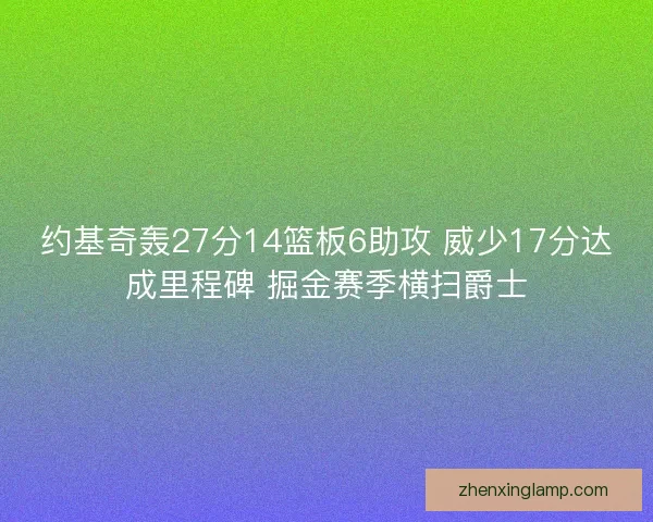 约基奇轰27分14篮板6助攻 威少17分达成里程碑 掘金赛季横扫爵士