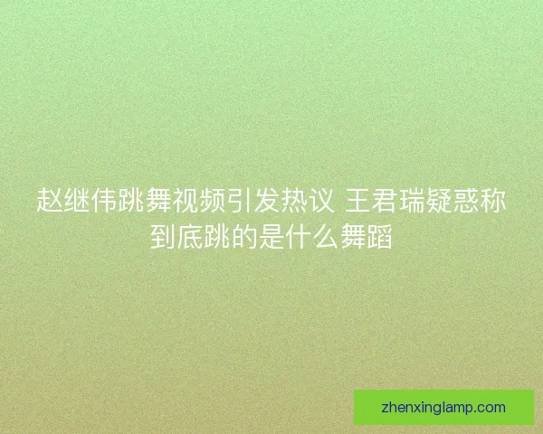 赵继伟跳舞视频引发热议 王君瑞疑惑称到底跳的是什么舞蹈