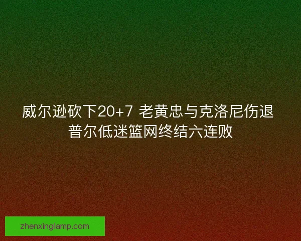 威尔逊砍下20+7 老黄忠与克洛尼伤退 普尔低迷篮网终结六连败