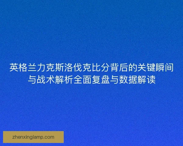 英格兰力克斯洛伐克比分背后的关键瞬间与战术解析全面复盘与数据解读 英格兰力克斯洛伐克比分背后的关键瞬间与战术解析全面复盘与数据解读