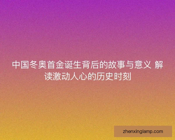 中国冬奥首金诞生背后的故事与意义 解读激动人心的历史时刻