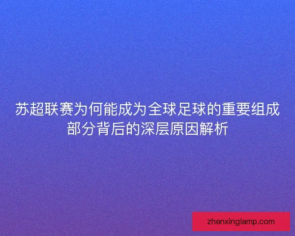 苏超联赛为何能成为全球足球的重要组成部分背后的深层原因解析