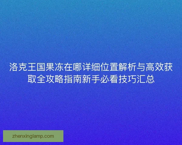洛克王国果冻在哪详细位置解析与高效获取全攻略指南新手必看技巧汇总