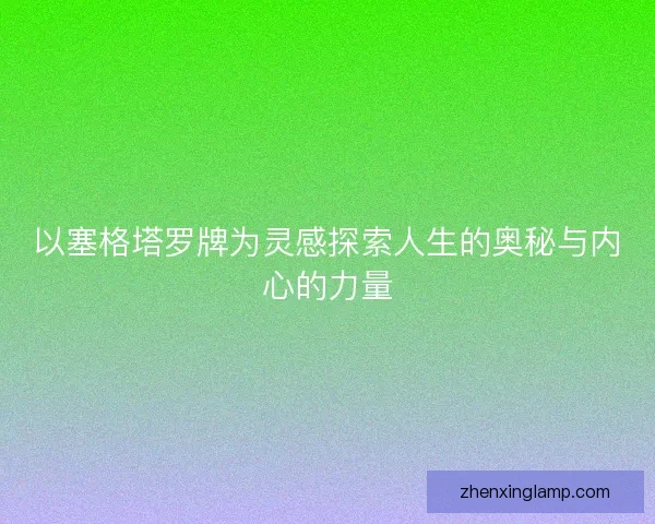 以塞格塔罗牌为灵感探索人生的奥秘与内心的力量