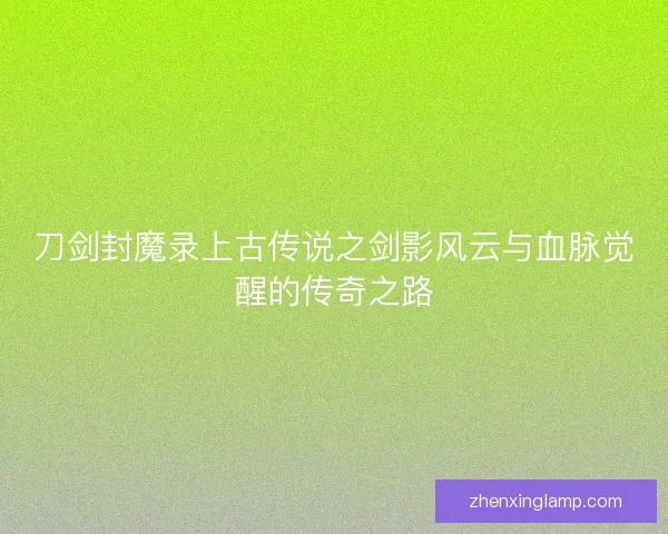 刀剑封魔录上古传说之剑影风云与血脉觉醒的传奇之路