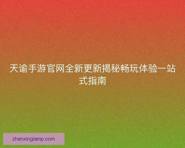 天谕手游官网全新更新揭秘畅玩体验一站式指南