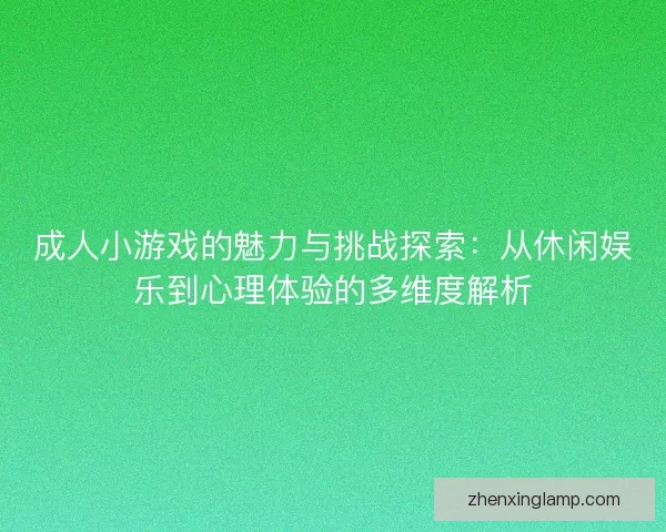 成人小游戏的魅力与挑战探索：从休闲娱乐到心理体验的多维度解析