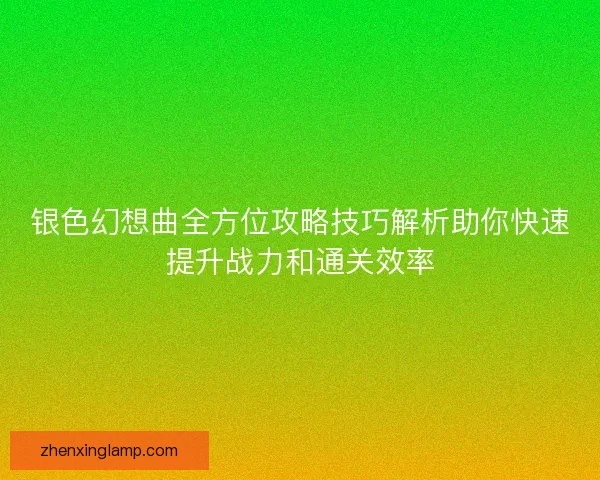 银色幻想曲全方位攻略技巧解析助你快速提升战力和通关效率
