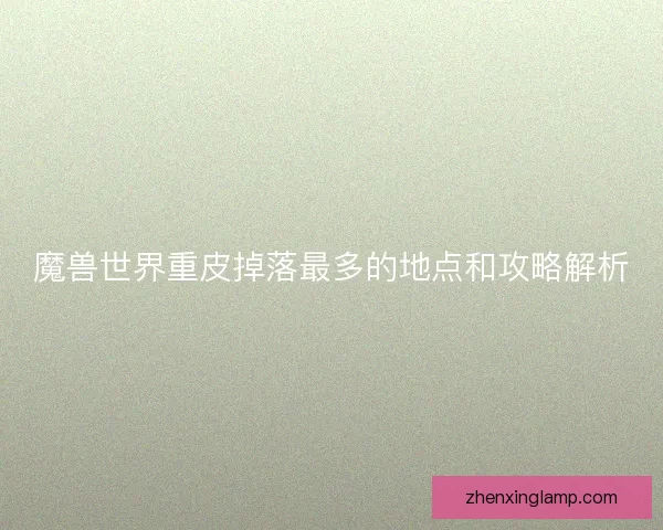 魔兽世界重皮掉落最多的地点和攻略解析