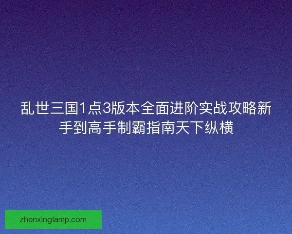 乱世三国1点3版本全面进阶实战攻略新手到高手制霸指南天下纵横