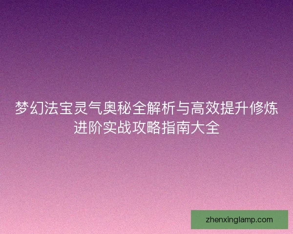 梦幻法宝灵气奥秘全解析与高效提升修炼进阶实战攻略指南大全 梦幻法宝灵气奥秘全解析与高效提升修炼进阶实战攻略指南大全
