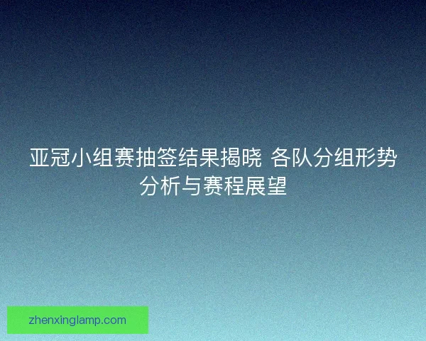 亚冠小组赛抽签结果揭晓 各队分组形势分析与赛程展望