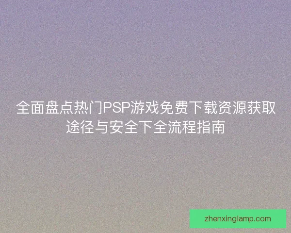 全面盘点热门PSP游戏免费下载资源获取途径与安全下全流程指南