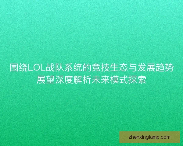 围绕LOL战队系统的竞技生态与发展趋势展望深度解析未来模式探索