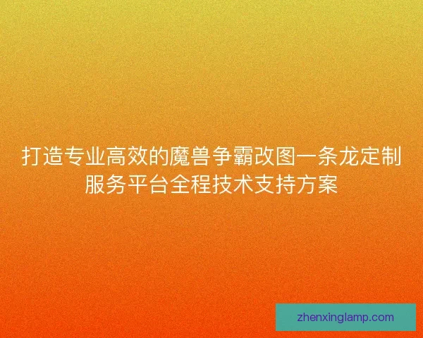 打造专业高效的魔兽争霸改图一条龙定制服务平台全程技术支持方案