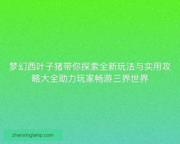 梦幻西叶子猪带你探索全新玩法与实用攻略大全助力玩家畅游三界世界
