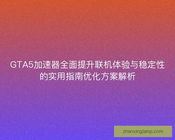 GTA5加速器全面提升联机体验与稳定性的实用指南优化方案解析