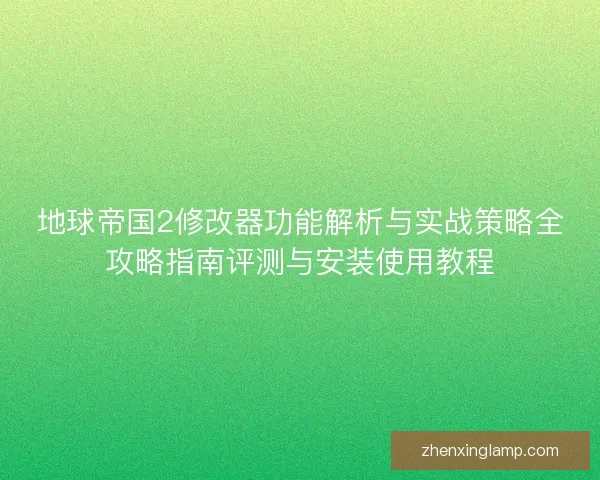 地球帝国2修改器功能解析与实战策略全攻略指南评测与安装使用教程