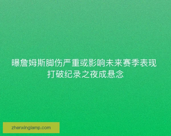 曝詹姆斯脚伤严重或影响未来赛季表现 打破纪录之夜成悬念 曝詹姆斯脚伤严重或影响未来赛季表现 打破纪录之夜成悬念