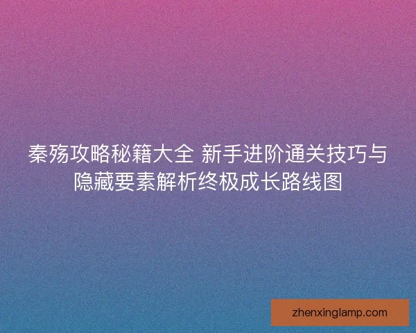 秦殇攻略秘籍大全 新手进阶通关技巧与隐藏要素解析终极成长路线图 秦殇攻略秘籍大全 新手进阶通关技巧与隐藏要素解析终极成长路线图