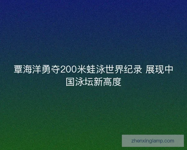 覃海洋勇夺200米蛙泳世界纪录 展现中国泳坛新高度 覃海洋勇夺200米蛙泳世界纪录 展现中国泳坛新高度