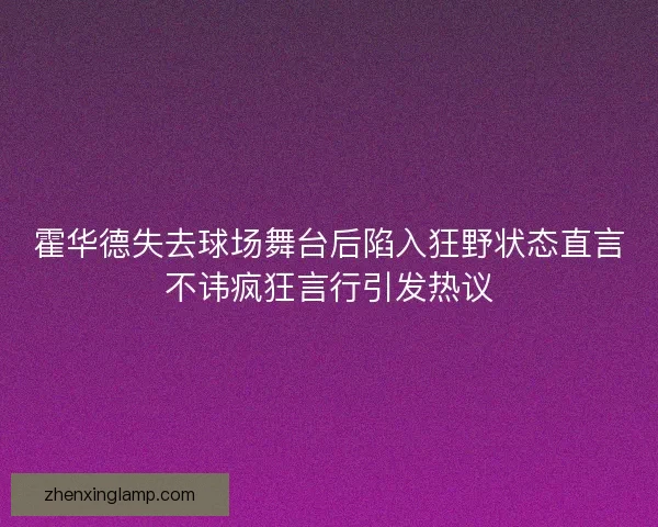 霍华德失去球场舞台后陷入狂野状态直言不讳疯狂言行引发热议