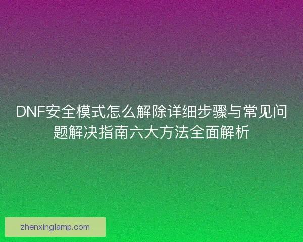 DNF安全模式怎么解除详细步骤与常见问题解决指南六大方法全面解析