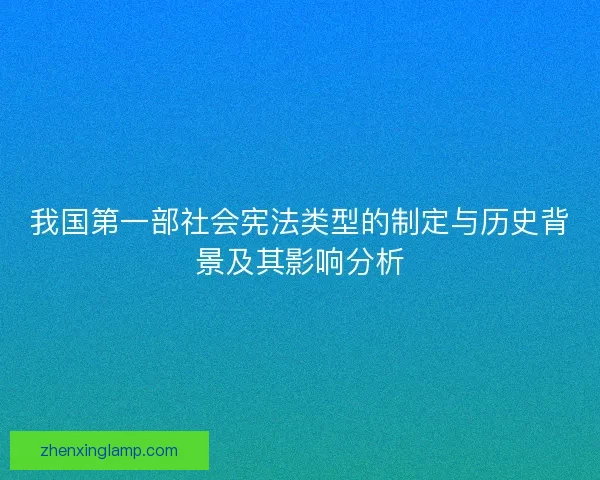 我国第一部社会宪法类型的制定与历史背景及其影响分析 我国第一部社会宪法类型的制定与历史背景及其影响分析
