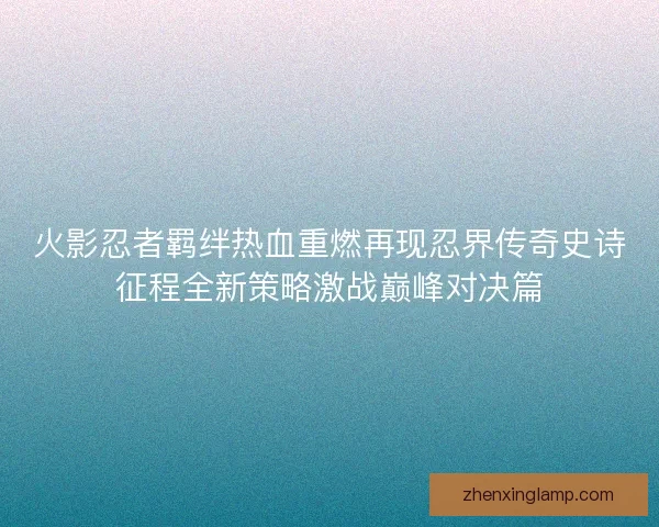 火影忍者羁绊热血重燃再现忍界传奇史诗征程全新策略激战巅峰对决篇 火影忍者羁绊热血重燃再现忍界传奇史诗征程全新策略激战巅峰对决篇