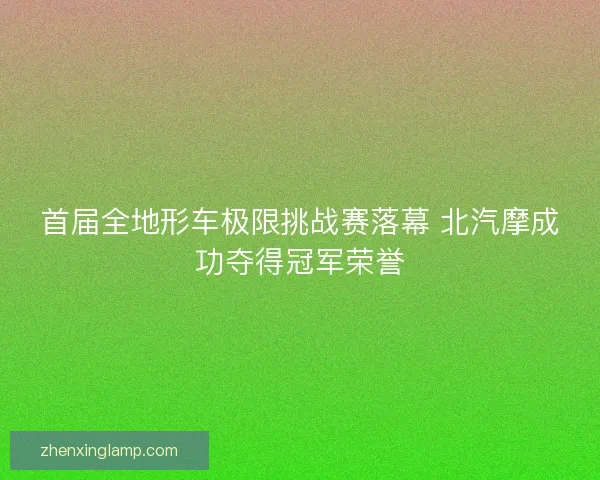 首届全地形车极限挑战赛落幕 北汽摩成功夺得冠军荣誉