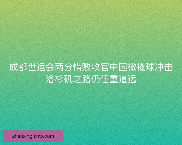成都世运会两分惜败收官中国橄榄球冲击洛杉矶之路仍任重道远