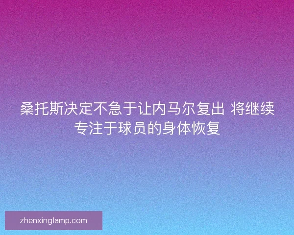 桑托斯决定不急于让内马尔复出 将继续专注于球员的身体恢复