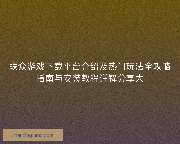 联众游戏下载平台介绍及热门玩法全攻略指南与安装教程详解分享大
