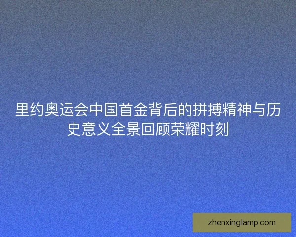 里约奥运会中国首金背后的拼搏精神与历史意义全景回顾荣耀时刻 里约奥运会中国首金背后的拼搏精神与历史意义全景回顾荣耀时刻