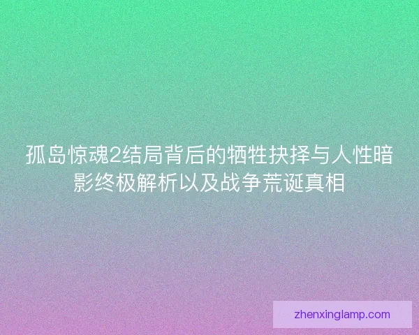 孤岛惊魂2结局背后的牺牲抉择与人性暗影终极解析以及战争荒诞真相 孤岛惊魂2结局背后的牺牲抉择与人性暗影终极解析以及战争荒诞真相