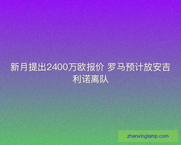 新月提出2400万欧报价 罗马预计放安吉利诺离队 新月提出2400万欧报价 罗马预计放安吉利诺离队