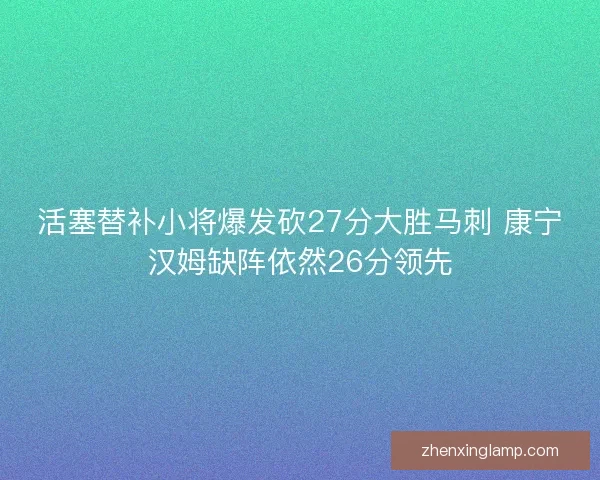 活塞替补小将爆发砍27分大胜马刺 康宁汉姆缺阵依然26分领先