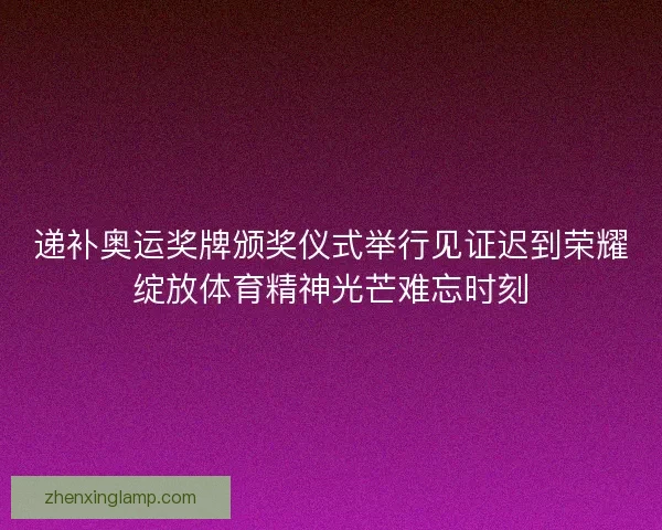 递补奥运奖牌颁奖仪式举行见证迟到荣耀绽放体育精神光芒难忘时刻 递补奥运奖牌颁奖仪式举行见证迟到荣耀绽放体育精神光芒难忘时刻