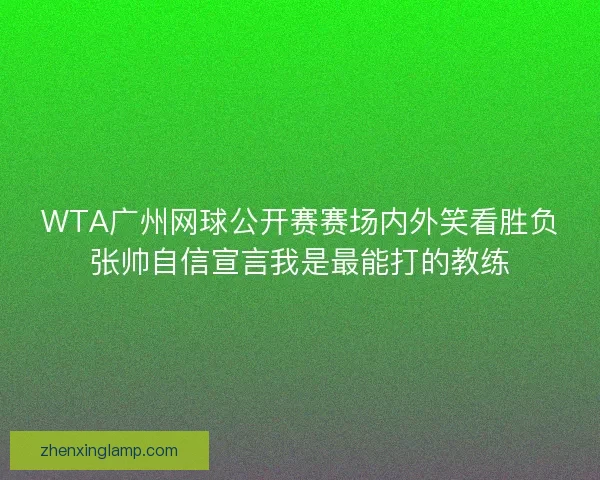 WTA广州网球公开赛赛场内外笑看胜负张帅自信宣言我是最能打的教练 WTA广州网球公开赛赛场内外笑看胜负张帅自信宣言我是最能打的教练