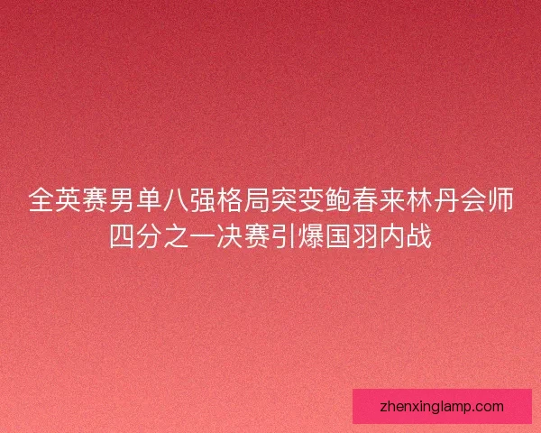 全英赛男单八强格局突变鲍春来林丹会师四分之一决赛引爆国羽内战 全英赛男单八强格局突变鲍春来林丹会师四分之一决赛引爆国羽内战