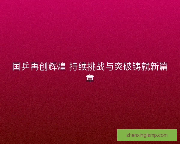 国乒再创辉煌 持续挑战与突破铸就新篇章