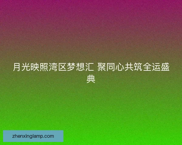 月光映照湾区梦想汇 聚同心共筑全运盛典 月光映照湾区梦想汇 聚同心共筑全运盛典