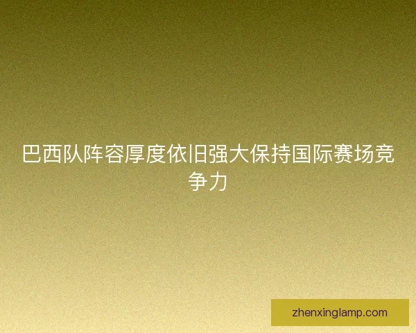 巴西队阵容厚度依旧强大保持国际赛场竞争力