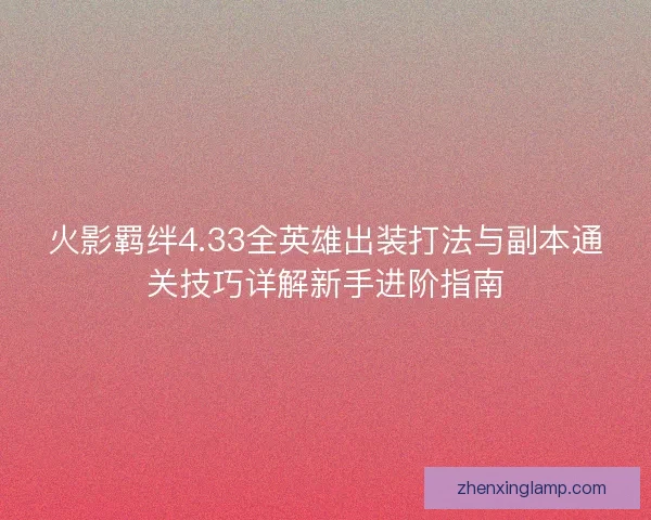 火影羁绊4.33全英雄出装打法与副本通关技巧详解新手进阶指南 火影羁绊4.33全英雄出装打法与副本通关技巧详解新手进阶指南