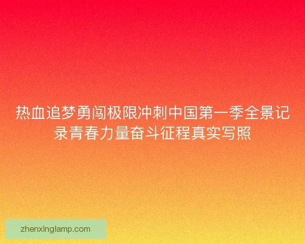 热血追梦勇闯极限冲刺中国第一季全景记录青春力量奋斗征程真实写照 热血追梦勇闯极限冲刺中国第一季全景记录青春力量奋斗征程真实写照