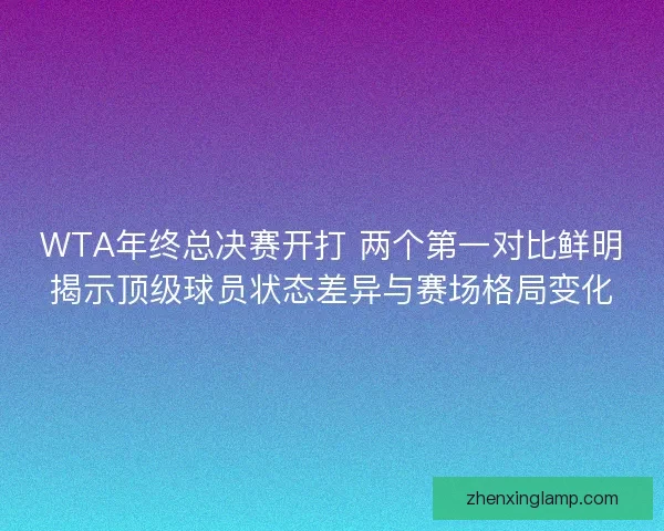 WTA年终总决赛开打 两个第一对比鲜明揭示顶级球员状态差异与赛场格局变化