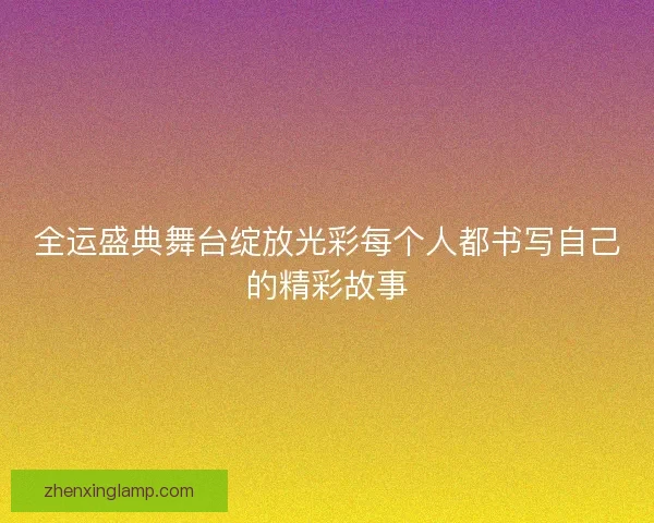 全运盛典舞台绽放光彩每个人都书写自己的精彩故事 全运盛典舞台绽放光彩每个人都书写自己的精彩故事