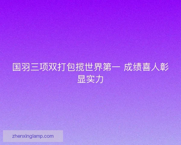 国羽三项双打包揽世界第一 成绩喜人彰显实力