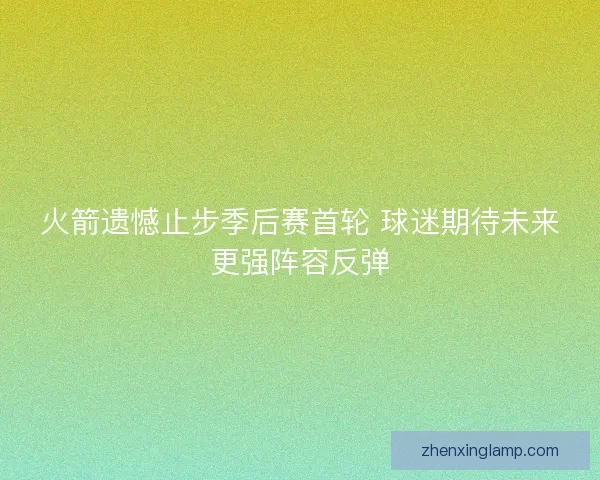 火箭遗憾止步季后赛首轮 球迷期待未来更强阵容反弹