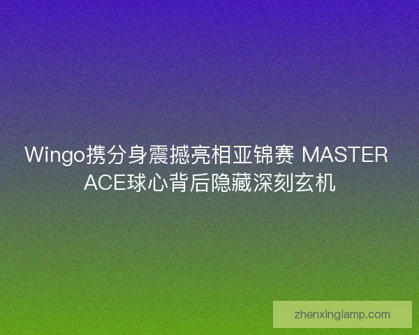 Wingo携分身震撼亮相亚锦赛 MASTER ACE球心背后隐藏深刻玄机